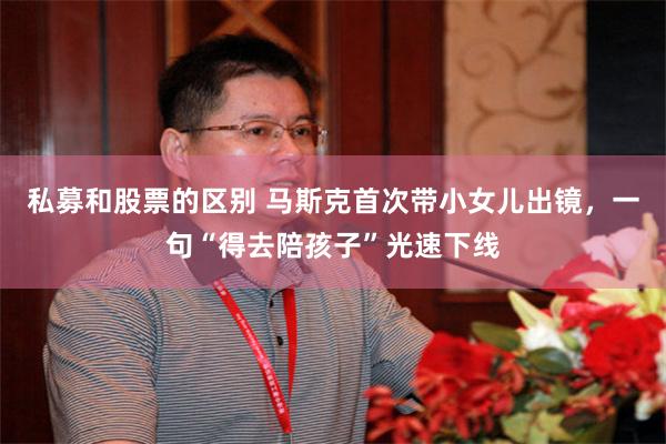 私募和股票的区别 马斯克首次带小女儿出镜，一句“得去陪孩子”光速下线