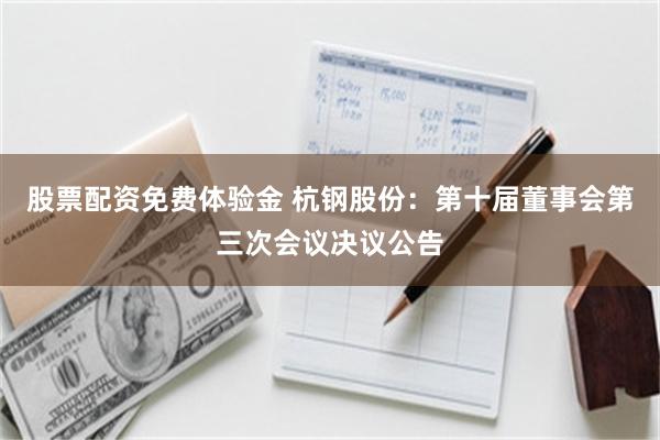 股票配资免费体验金 杭钢股份：第十届董事会第三次会议决议公告