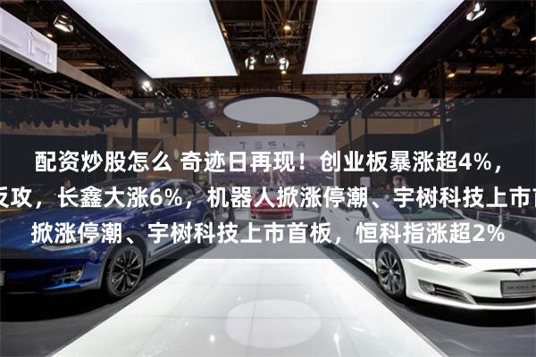 配资炒股怎么 奇迹日再现！创业板暴涨超4%，“易中天”午后集体反攻，长鑫大涨6%，机器人掀涨停潮、宇树科技上市首板，恒科指涨超2%