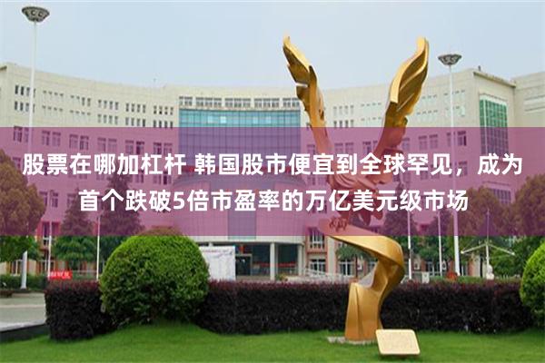 股票在哪加杠杆 韩国股市便宜到全球罕见，成为首个跌破5倍市盈率的万亿美元级市场