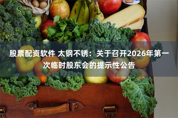 股票配资软件 太钢不锈：关于召开2026年第一次临时股东会的提示性公告