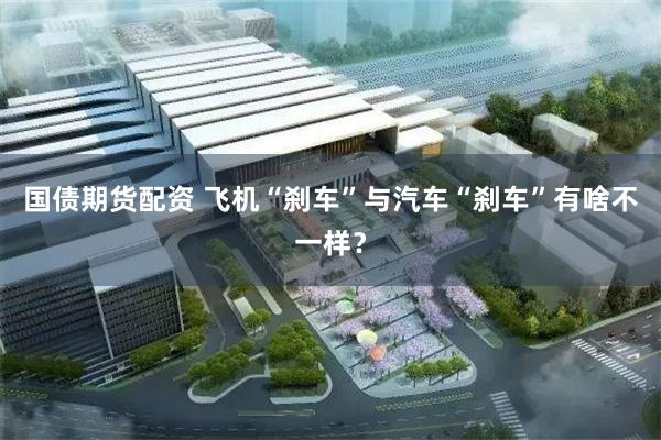 国债期货配资 飞机“刹车”与汽车“刹车”有啥不一样?