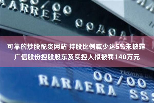 可靠的炒股配资网站 持股比例减少达5%未披露 广信股份控股股东及实控人拟被罚140万元